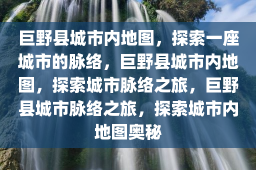 巨野县城市内地图，探索一座城市的脉络，巨野县城市内地图，探索城市脉络之旅，巨野县城市脉络之旅，探索城市内地图奥秘