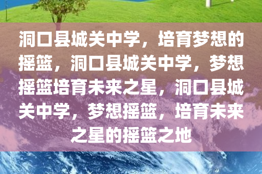 洞口县城关中学，培育梦想的摇篮，洞口县城关中学，梦想摇篮培育未来之星，洞口县城关中学，梦想摇篮，培育未来之星的摇篮之地