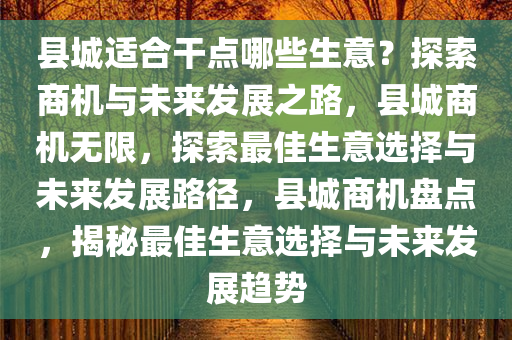 县城适合干点哪些生意？探索商机与未来发展之路，县城商机无限，探索最佳生意选择与未来发展路径，县城商机盘点，揭秘最佳生意选择与未来发展趋势