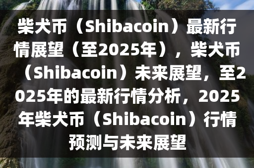 柴犬币（Shibacoin）最新行情展望（至2025年），柴犬币（Shibacoin）未来展望，至2025年的最新行情分析，2025年柴犬币（Shibacoin）行情预测与未来展望