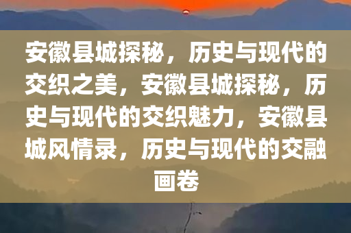 安徽县城探秘，历史与现代的交织之美，安徽县城探秘，历史与现代的交织魅力，安徽县城风情录，历史与现代的交融画卷