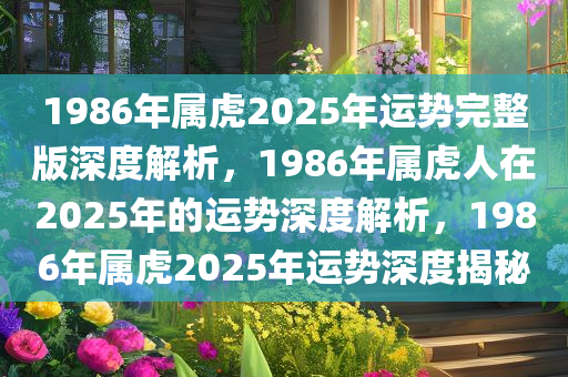 1986年属虎2025年运势完整版深度解析，1986年属虎人在2025年的运势深度解析，1986年属虎2025年运势深度揭秘