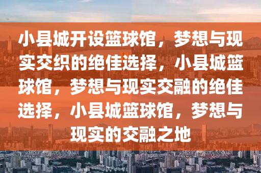 小县城开设篮球馆，梦想与现实交织的绝佳选择，小县城篮球馆，梦想与现实交融的绝佳选择，小县城篮球馆，梦想与现实的交融之地