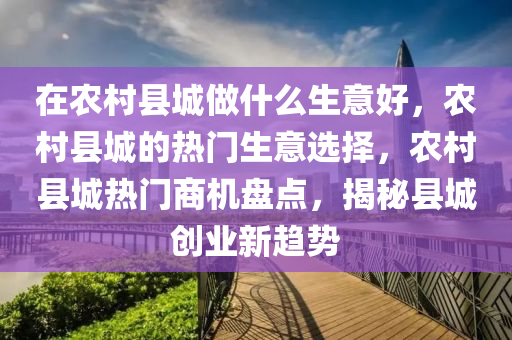 在农村县城做什么生意好，农村县城的热门生意选择，农村县城热门商机盘点，揭秘县城创业新趋势
