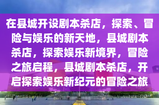 在县城开设剧本杀店，探索、冒险与娱乐的新天地，县城剧本杀店，探索娱乐新境界，冒险之旅启程，县城剧本杀店，开启探索娱乐新纪元的冒险之旅