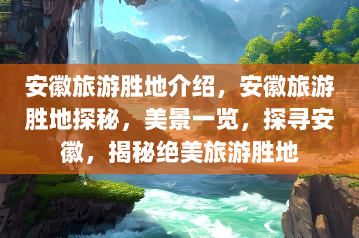 安徽旅游胜地介绍，安徽旅游胜地探秘，美景一览，探寻安徽，揭秘绝美旅游胜地