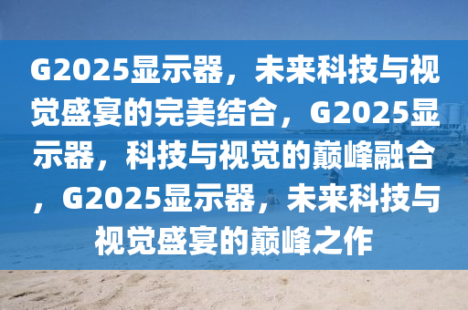 G2025显示器，未来科技与视觉盛宴的完美结合，G2025显示器，科技与视觉的巅峰融合，G2025显示器，未来科技与视觉盛宴的巅峰之作