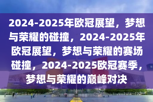 2024-2025年欧冠展望，梦想与荣耀的碰撞，2024-2025年欧冠展望，梦想与荣耀的赛场碰撞，2024-2025欧冠赛季，梦想与荣耀的巅峰对决
