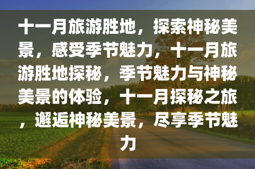 十一月旅游胜地，探索神秘美景，感受季节魅力，十一月旅游胜地探秘，季节魅力与神秘美景的体验，十一月探秘之旅，邂逅神秘美景，尽享季节魅力