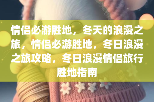 情侣必游胜地，冬天的浪漫之旅，情侣必游胜地，冬日浪漫之旅攻略，冬日浪漫情侣旅行胜地指南