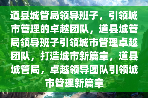 道县城管局领导班子，引领城市管理的卓越团队，道县城管局领导班子引领城市管理卓越团队，打造城市新篇章，道县城管局，卓越领导团队引领城市管理新篇章