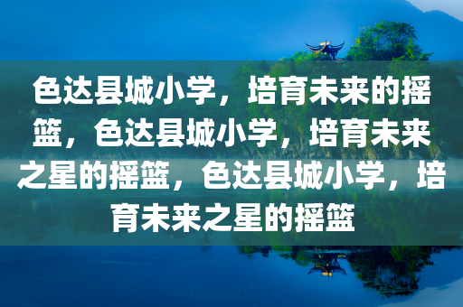色达县城小学，培育未来的摇篮，色达县城小学，培育未来之星的摇篮，色达县城小学，培育未来之星的摇篮