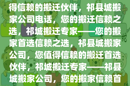 祁县城搬家公司电话——您值得信赖的搬迁伙伴，祁县城搬家公司电话，您的搬迁信赖之选，祁城搬迁专家——您的搬家首选信赖之选，祁县城搬家公司，您值得信赖的搬迁首选伙伴，祁城搬迁专家——祁县城搬家公司，您的搬家信赖首选