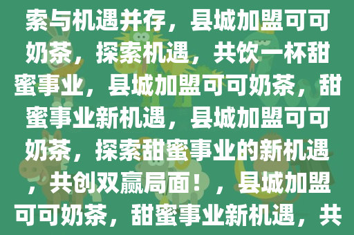县城可以加盟可可奶茶吗？探索与机遇并存，县城加盟可可奶茶，探索机遇，共饮一杯甜蜜事业，县城加盟可可奶茶，甜蜜事业新机遇，县城加盟可可奶茶，探索甜蜜事业的新机遇，共创双赢局面！，县城加盟可可奶茶，甜蜜事业新机遇，共创双赢