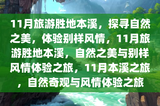 11月旅游胜地本溪，探寻自然之美，体验别样风情，11月旅游胜地本溪，自然之美与别样风情体验之旅，11月本溪之旅，自然奇观与风情体验之旅