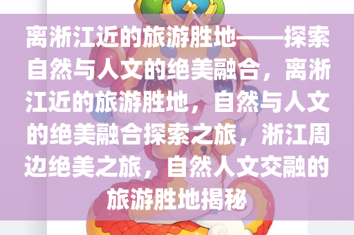离淅江近的旅游胜地——探索自然与人文的绝美融合，离淅江近的旅游胜地，自然与人文的绝美融合探索之旅，淅江周边绝美之旅，自然人文交融的旅游胜地揭秘
