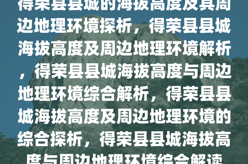 得荣县县城的海拔高度及其周边地理环境探析，得荣县县城海拔高度及周边地理环境解析，得荣县县城海拔高度与周边地理环境综合解析，得荣县县城海拔高度及周边地理环境的综合探析，得荣县县城海拔高度与周边地理环境综合解读