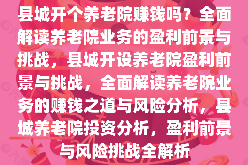 县城开个养老院赚钱吗？全面解读养老院业务的盈利前景与挑战，县城开设养老院盈利前景与挑战，全面解读养老院业务的赚钱之道与风险分析，县城养老院投资分析，盈利前景与风险挑战全解析