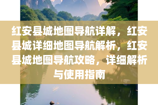 红安县城地图导航详解，红安县城详细地图导航解析，红安县城地图导航攻略，详细解析与使用指南