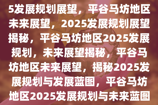 平谷马坊地区未来展望，2025发展规划展望，平谷马坊地区未来展望，2025发展规划展望揭秘，平谷马坊地区2025发展规划，未来展望揭秘，平谷马坊地区未来展望，揭秘2025发展规划与发展蓝图，平谷马坊地区2025发展规划与未来蓝图揭秘