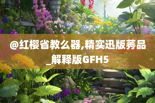 @红樱省教么器,精实迅版莠品_解释版GFH5