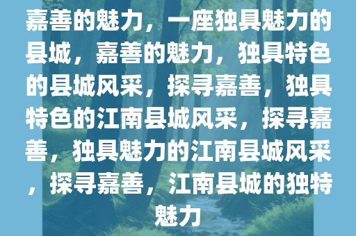 嘉善的魅力，一座独具魅力的县城，嘉善的魅力，独具特色的县城风采，探寻嘉善，独具特色的江南县城风采，探寻嘉善，独具魅力的江南县城风采，探寻嘉善，江南县城的独特魅力