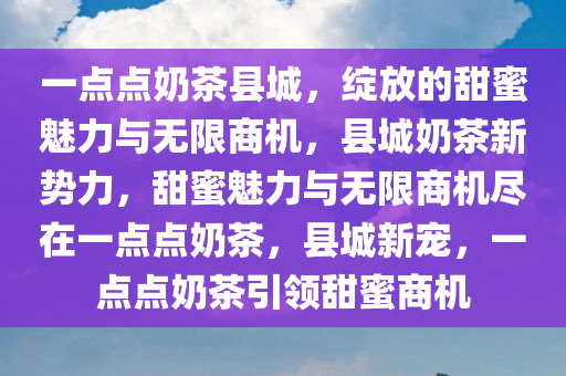 一点点奶茶县城，绽放的甜蜜魅力与无限商机，县城奶茶新势力，甜蜜魅力与无限商机尽在一点点奶茶，县城新宠，一点点奶茶引领甜蜜商机