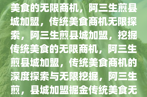 阿三生煎县城加盟，探寻传统美食的无限商机，阿三生煎县城加盟，传统美食商机无限探索，阿三生煎县城加盟，挖掘传统美食的无限商机，阿三生煎县城加盟，传统美食商机的深度探索与无限挖掘，阿三生煎，县城加盟掘金传统美食无限商机