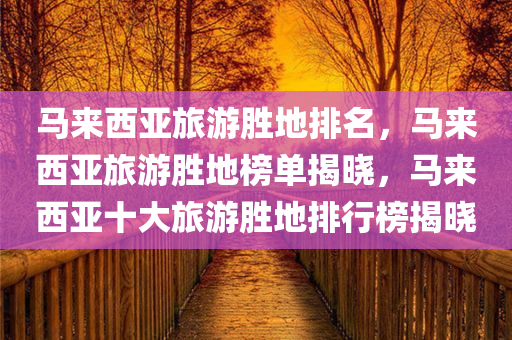 马来西亚旅游胜地排名，马来西亚旅游胜地榜单揭晓，马来西亚十大旅游胜地排行榜揭晓