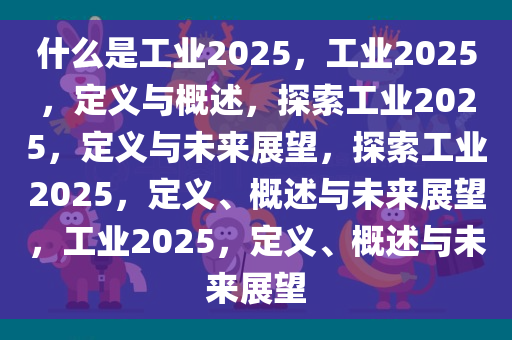 什么是工业2025，工业2025，定义与概述，探索工业2025，定义与未来展望，探索工业2025，定义、概述与未来展望，工业2025，定义、概述与未来展望