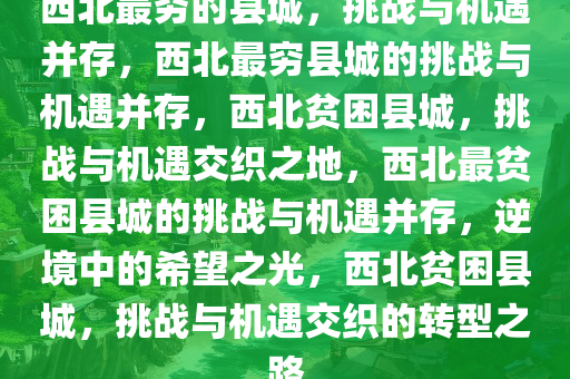 西北最穷的县城，挑战与机遇并存，西北最穷县城的挑战与机遇并存，西北贫困县城，挑战与机遇交织之地，西北最贫困县城的挑战与机遇并存，逆境中的希望之光，西北贫困县城，挑战与机遇交织的转型之路