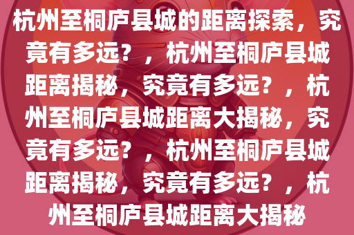杭州至桐庐县城的距离探索，究竟有多远？，杭州至桐庐县城距离揭秘，究竟有多远？，杭州至桐庐县城距离大揭秘，究竟有多远？，杭州至桐庐县城距离揭秘，究竟有多远？，杭州至桐庐县城距离大揭秘