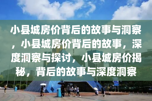 小县城房价背后的故事与洞察，小县城房价背后的故事，深度洞察与探讨，小县城房价揭秘，背后的故事与深度洞察