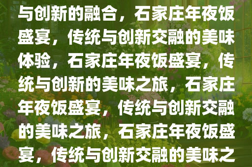 石家庄优质年夜饭，品味传统与创新的融合，石家庄年夜饭盛宴，传统与创新交融的美味体验，石家庄年夜饭盛宴，传统与创新的美味之旅，石家庄年夜饭盛宴，传统与创新交融的美味之旅，石家庄年夜饭盛宴，传统与创新交融的美味之旅