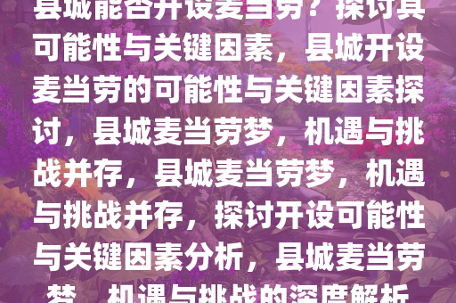 县城能否开设麦当劳？探讨其可能性与关键因素，县城开设麦当劳的可能性与关键因素探讨，县城麦当劳梦，机遇与挑战并存，县城麦当劳梦，机遇与挑战并存，探讨开设可能性与关键因素分析，县城麦当劳梦，机遇与挑战的深度解析