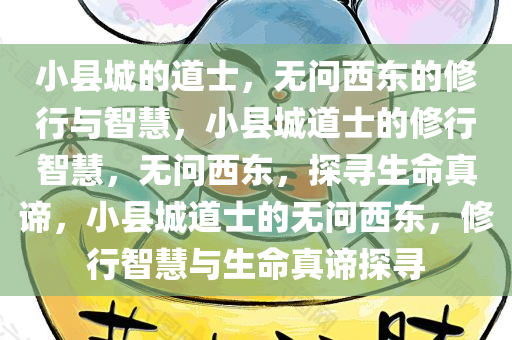 小县城的道士，无问西东的修行与智慧，小县城道士的修行智慧，无问西东，探寻生命真谛，小县城道士的无问西东，修行智慧与生命真谛探寻
