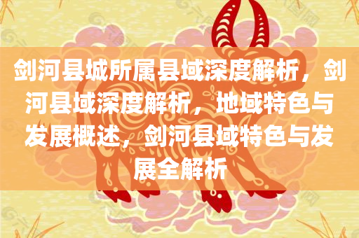 剑河县城所属县域深度解析，剑河县域深度解析，地域特色与发展概述，剑河县域特色与发展全解析