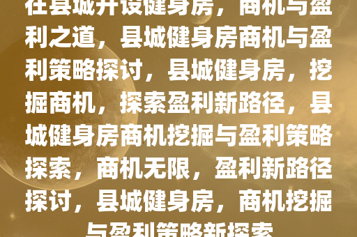 在县城开设健身房，商机与盈利之道，县城健身房商机与盈利策略探讨，县城健身房，挖掘商机，探索盈利新路径，县城健身房商机挖掘与盈利策略探索，商机无限，盈利新路径探讨，县城健身房，商机挖掘与盈利策略新探索