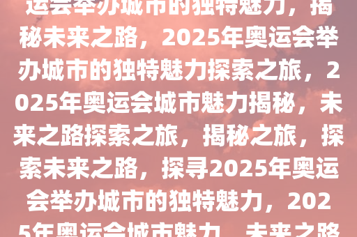 探索未来之路，揭秘2025年奥运会举办城市的独特魅力，揭秘未来之路，2025年奥运会举办城市的独特魅力探索之旅，2025年奥运会城市魅力揭秘，未来之路探索之旅，揭秘之旅，探索未来之路，探寻2025年奥运会举办城市的独特魅力，2025年奥运会城市魅力，未来之路探索之旅