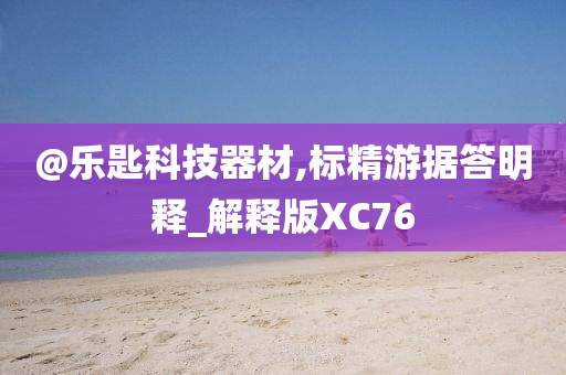 @乐匙科技器材,今晚必出三肖2025_2025新澳门精准免费提供·精确判断标精游据答明释_解释版XC76