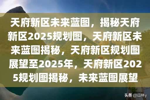 天府新区未来蓝图，揭秘天府新区2025规划图，天府新区未来蓝图揭秘，天府新区规划图展望至2025年，天府新区2025规划图揭秘，未来蓝图展望