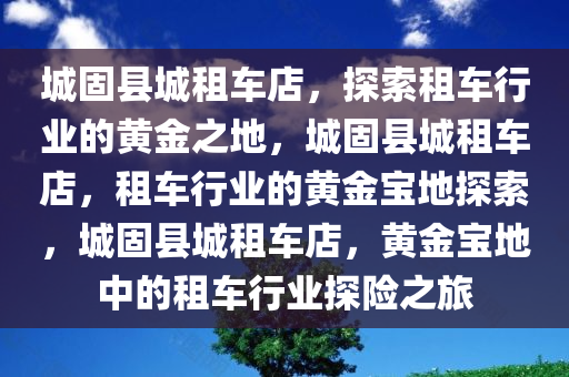 城固县城租车店，探索租车行业的黄金之地，城固县城租车店，租车行业的黄金宝地探索，城固县城租车店，黄金宝地中的租车行业探险之旅
