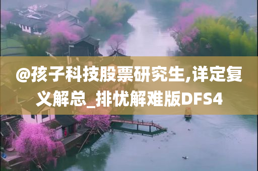 @孩子科技股票研究生,详定复义解总_排忧解难版DFS4