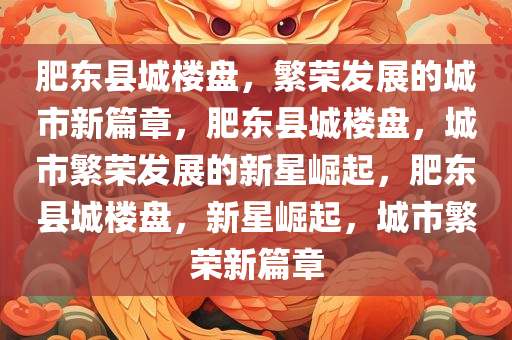肥东县城楼盘，繁荣发展的城市新篇章，肥东县城楼盘，城市繁荣发展的新星崛起，肥东县城楼盘，新星崛起，城市繁荣新篇章