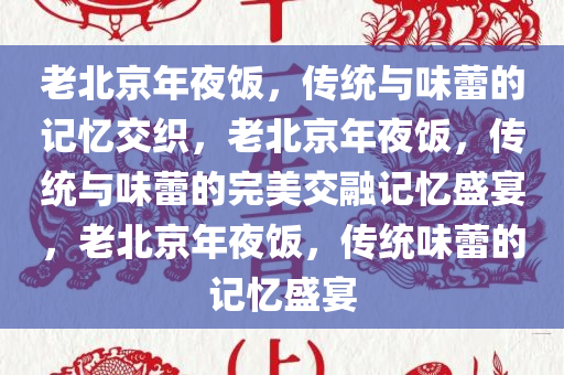 老北京年夜饭，传统与味蕾的记忆交织，老北京年夜饭，传统与味蕾的完美交融记忆盛宴，老北京年夜饭，传统味蕾的记忆盛宴