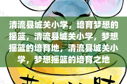 清流县城关小学，培育梦想的摇篮，清流县城关小学，梦想摇篮的培育地，清流县城关小学，梦想摇篮的培育之地