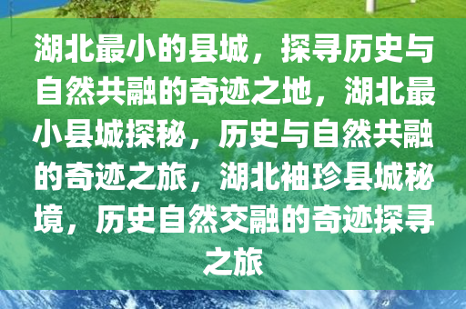 湖北最小的县城，探寻历史与自然共融的奇迹之地，湖北最小县城探秘，历史与自然共融的奇迹之旅，湖北袖珍县城秘境，历史自然交融的奇迹探寻之旅