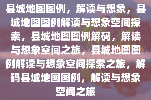 县城地图图例，解读与想象，县城地图图例解读与想象空间探索，县城地图图例解码，解读与想象空间之旅，县城地图图例解读与想象空间探索之旅，解码县城地图图例，解读与想象空间之旅