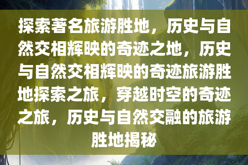 探索著名旅游胜地，历史与自然交相辉映的奇迹之地，历史与自然交相辉映的奇迹旅游胜地探索之旅，穿越时空的奇迹之旅，历史与自然交融的旅游胜地揭秘