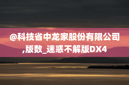 @科技省中龙家股份有限公司,版数_迷惑不解版DX4